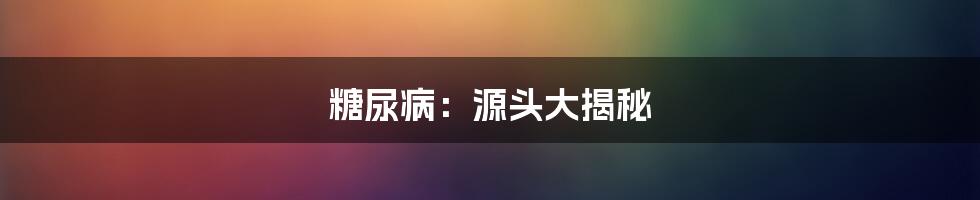 糖尿病：源头大揭秘