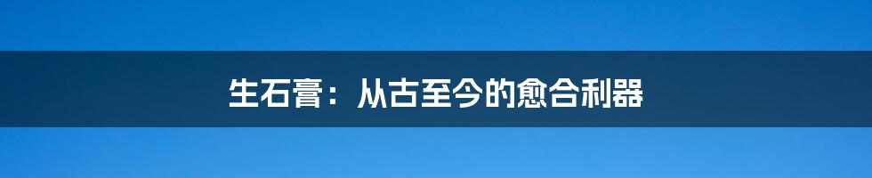 生石膏：从古至今的愈合利器