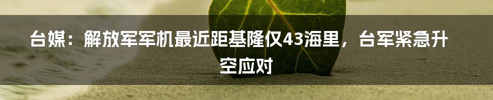 台媒：解放军军机最近距基隆仅43海里，台军紧急升空应对