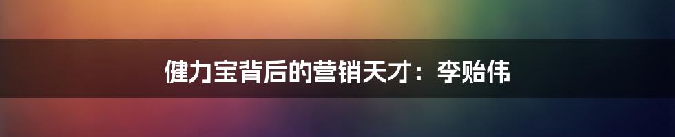 健力宝背后的营销天才：李贻伟