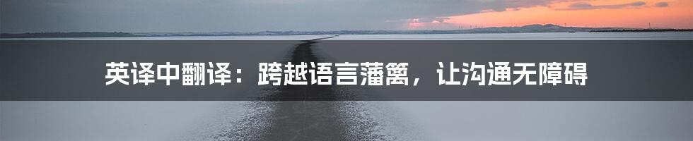 英译中翻译：跨越语言藩篱，让沟通无障碍