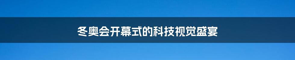 冬奥会开幕式的科技视觉盛宴