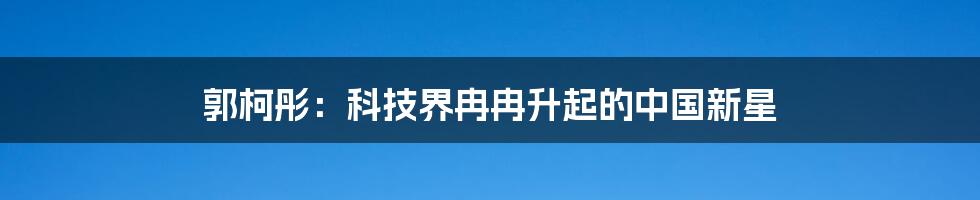 郭柯彤：科技界冉冉升起的中国新星