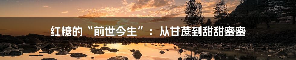 红糖的“前世今生”：从甘蔗到甜甜蜜蜜