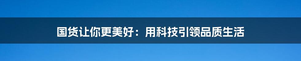 国货让你更美好：用科技引领品质生活