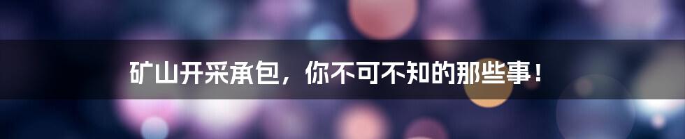 矿山开采承包，你不可不知的那些事！