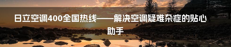 日立空调400全国热线——解决空调疑难杂症的贴心助手