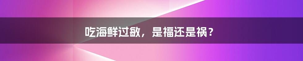 吃海鲜过敏，是福还是祸？