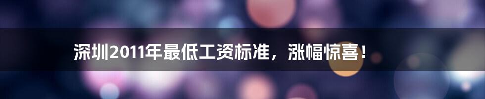 深圳2011年最低工资标准，涨幅惊喜！