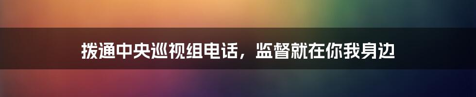 拨通中央巡视组电话，监督就在你我身边