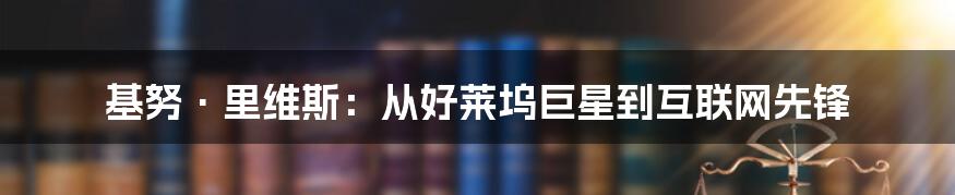 基努·里维斯：从好莱坞巨星到互联网先锋