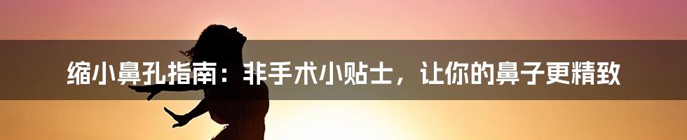 缩小鼻孔指南：非手术小贴士，让你的鼻子更精致