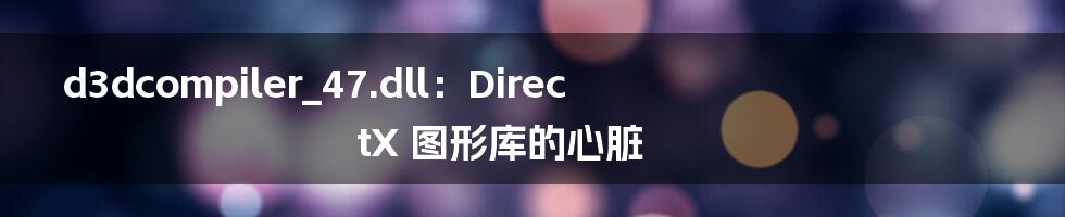 d3dcompiler_47.dll：DirectX 图形库的心脏