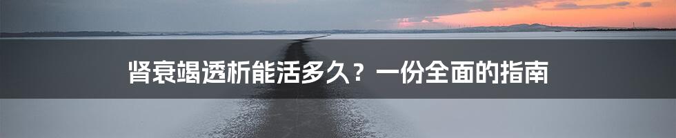 肾衰竭透析能活多久？一份全面的指南