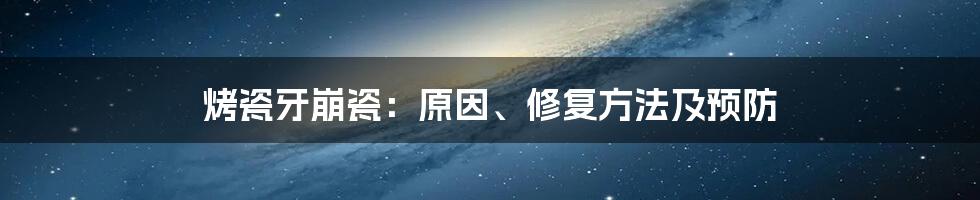 烤瓷牙崩瓷：原因、修复方法及预防