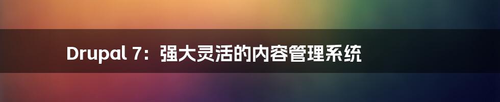 Drupal 7：强大灵活的内容管理系统