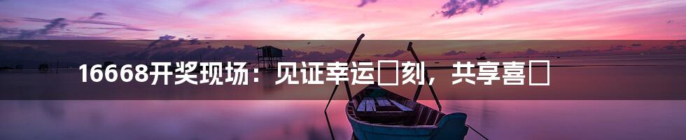 16668开奖现场：见证幸运時刻，共享喜悅