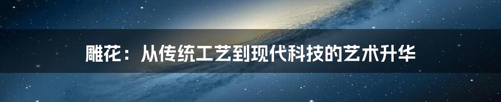 雕花：从传统工艺到现代科技的艺术升华