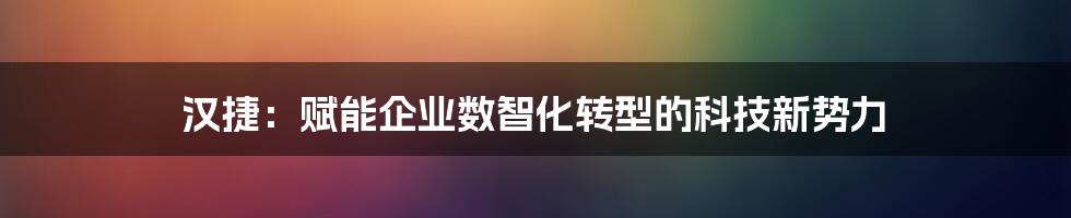 汉捷：赋能企业数智化转型的科技新势力