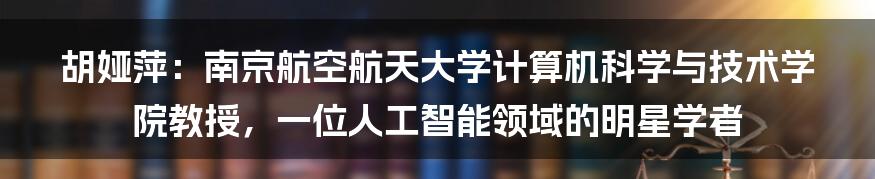 胡娅萍：南京航空航天大学计算机科学与技术学院教授，一位人工智能领域的明星学者