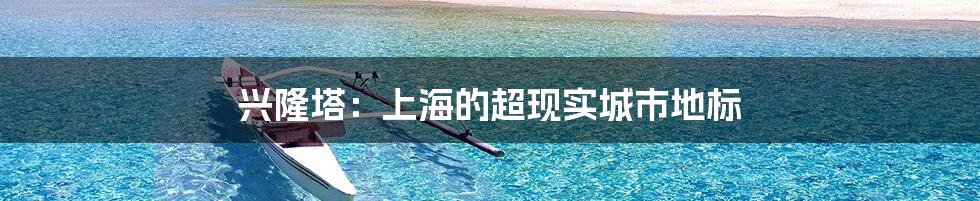 兴隆塔：上海的超现实城市地标