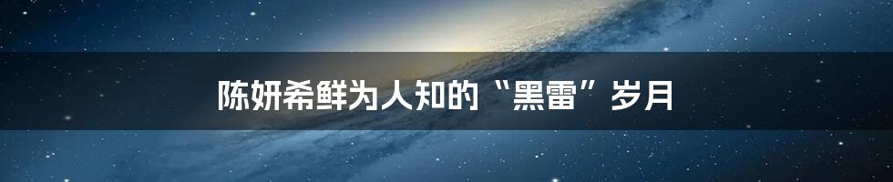 陈妍希鲜为人知的“黑雷”岁月