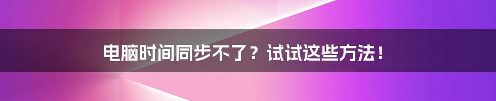 电脑时间同步不了？试试这些方法！