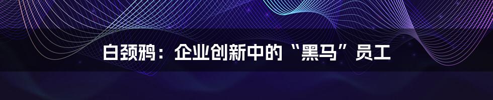 白颈鸦：企业创新中的“黑马”员工