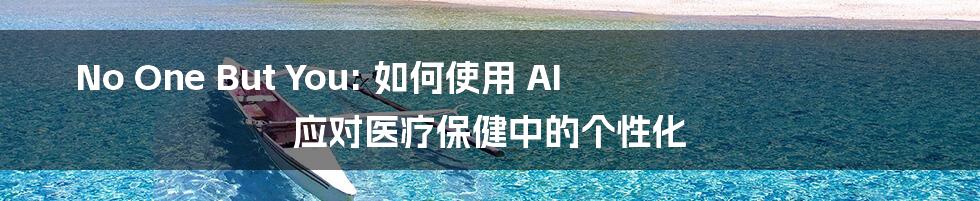 No One But You: 如何使用 AI 应对医疗保健中的个性化