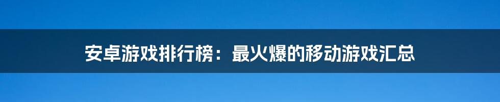 安卓游戏排行榜：最火爆的移动游戏汇总