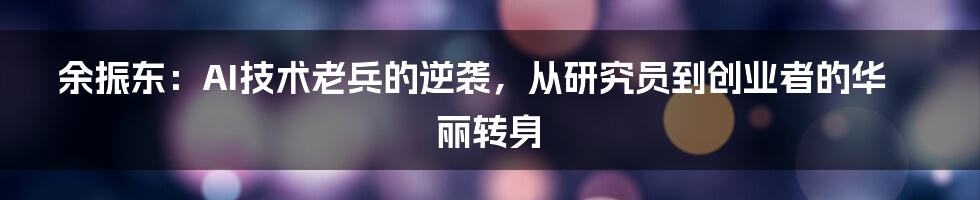 余振东：AI技术老兵的逆袭，从研究员到创业者的华丽转身