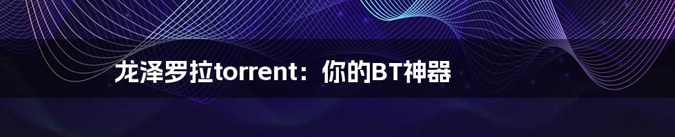 龙泽罗拉torrent：你的BT神器