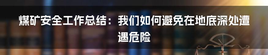 煤矿安全工作总结：我们如何避免在地底深处遭遇危险