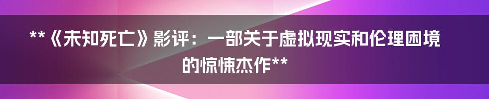 **《未知死亡》影评：一部关于虚拟现实和伦理困境的惊悚杰作**