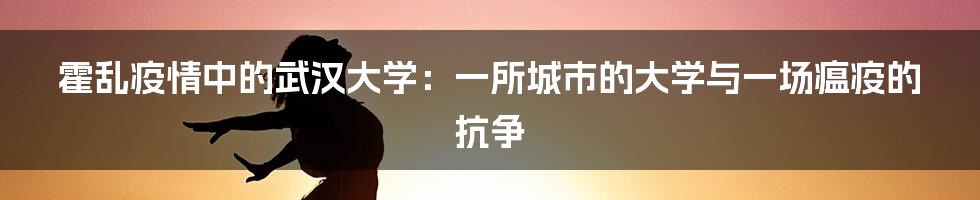 霍乱疫情中的武汉大学：一所城市的大学与一场瘟疫的抗争