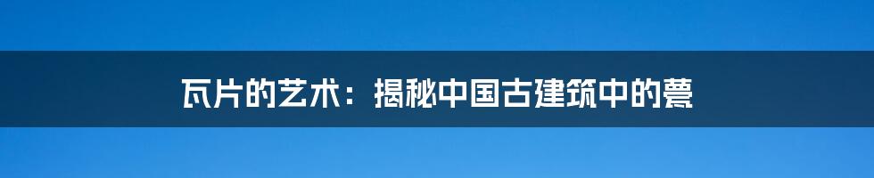 瓦片的艺术：揭秘中国古建筑中的甍