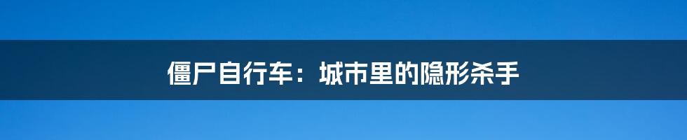 僵尸自行车：城市里的隐形杀手