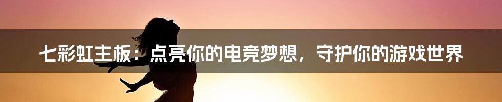 七彩虹主板：点亮你的电竞梦想，守护你的游戏世界