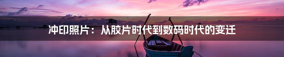 冲印照片：从胶片时代到数码时代的变迁