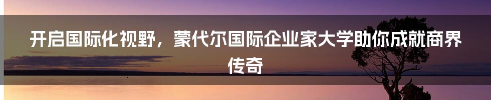 开启国际化视野，蒙代尔国际企业家大学助你成就商界传奇