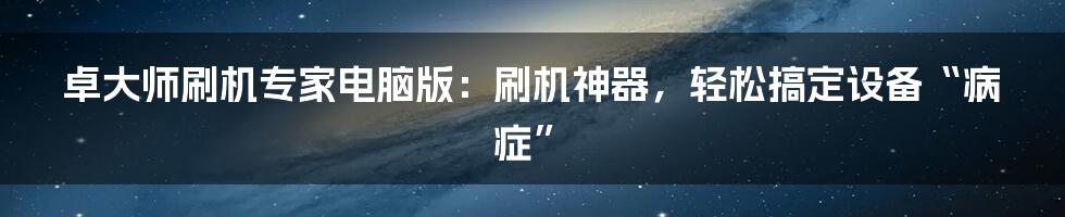 卓大师刷机专家电脑版：刷机神器，轻松搞定设备“病症”