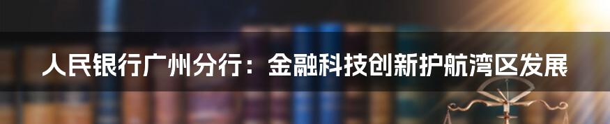 人民银行广州分行：金融科技创新护航湾区发展