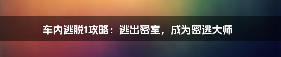 车内逃脱1攻略：逃出密室，成为密逃大师