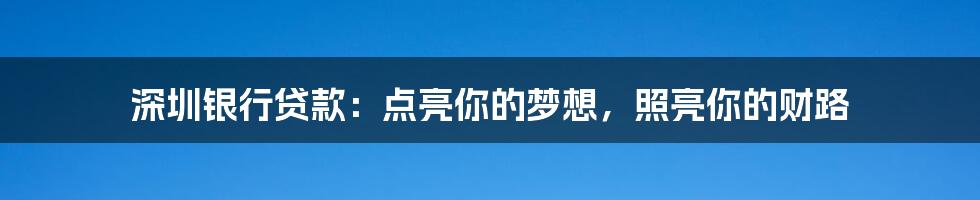 深圳银行贷款：点亮你的梦想，照亮你的财路