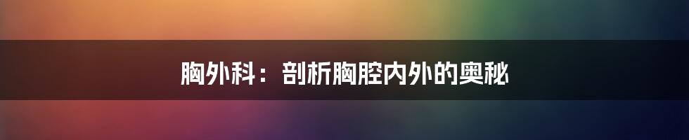 胸外科：剖析胸腔内外的奥秘