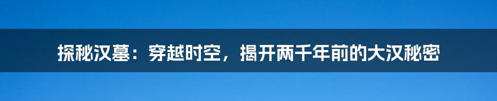 探秘汉墓：穿越时空，揭开两千年前的大汉秘密