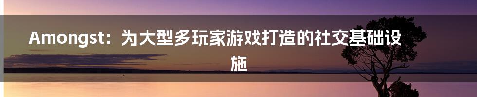 Amongst：为大型多玩家游戏打造的社交基础设施