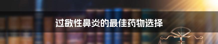 过敏性鼻炎的最佳药物选择