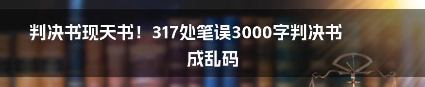 判决书现天书！317处笔误3000字判决书成乱码