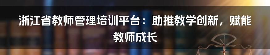 浙江省教师管理培训平台：助推教学创新，赋能教师成长